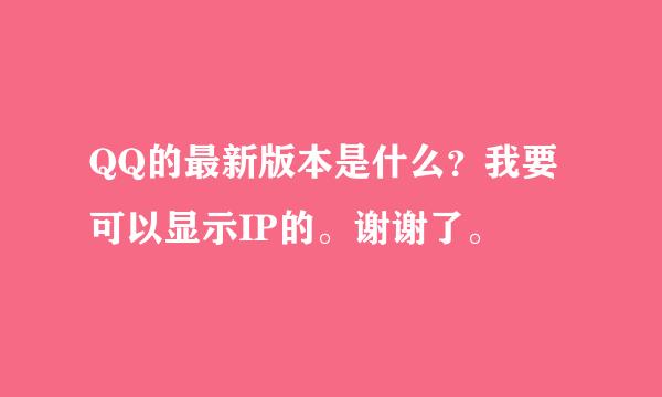 QQ的最新版本是什么？我要可以显示IP的。谢谢了。