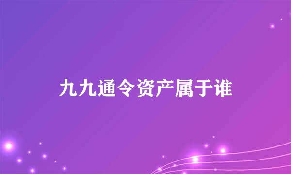 九九通令资产属于谁