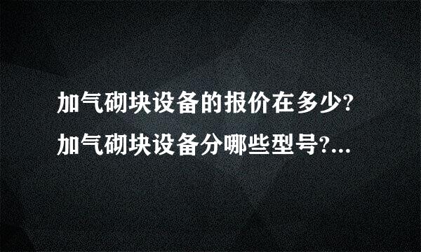 加气砌块设备的报价在多少?加气砌块设备分哪些型号?加气砌块设备哪个厂家的质量最可靠?