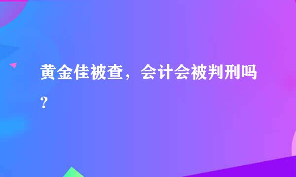 黄金佳被查，会计会被判刑吗？