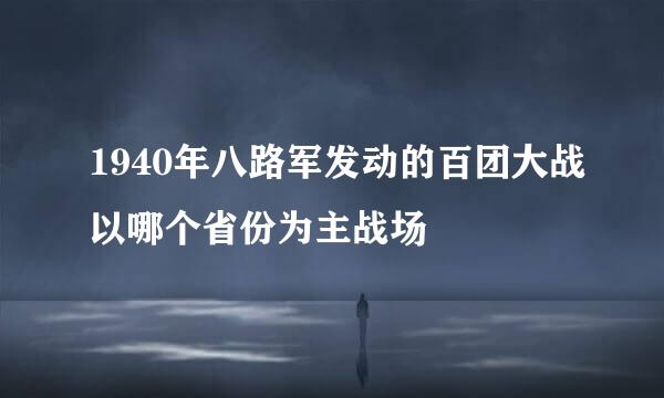 1940年八路军发动的百团大战以哪个省份为主战场