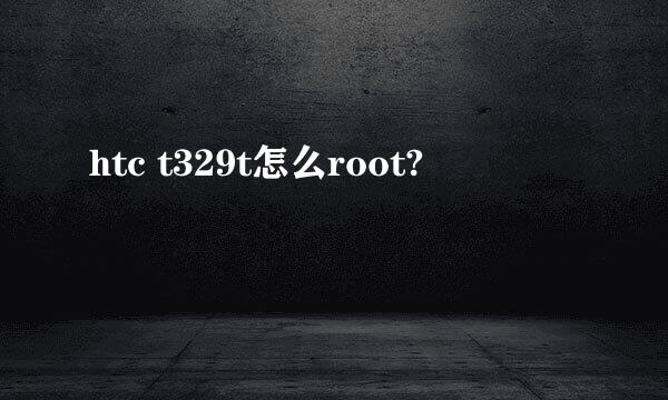 htc t329t怎么root?