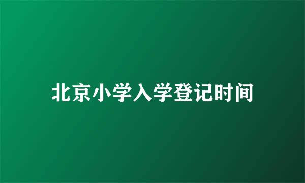 北京小学入学登记时间