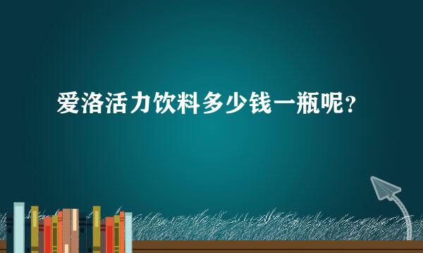 爱洛活力饮料多少钱一瓶呢？