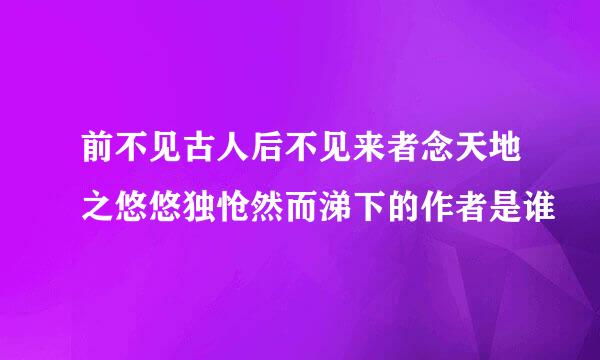 前不见古人后不见来者念天地之悠悠独怆然而涕下的作者是谁