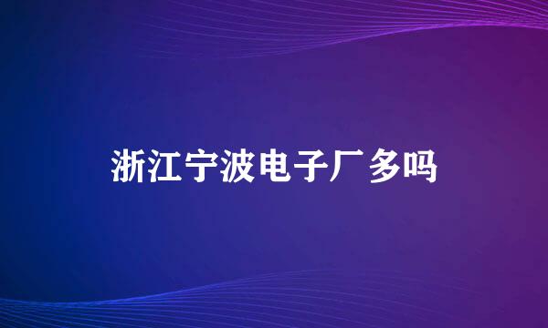 浙江宁波电子厂多吗