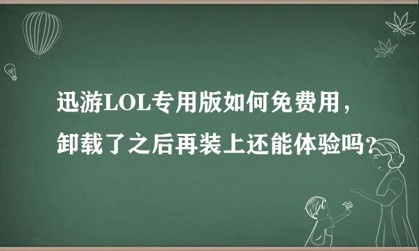 迅游LOL专用版如何免费用，卸载了之后再装上还能体验吗？