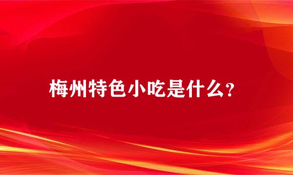 梅州特色小吃是什么？