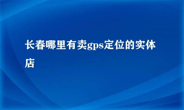 长春哪里有卖gps定位的实体店