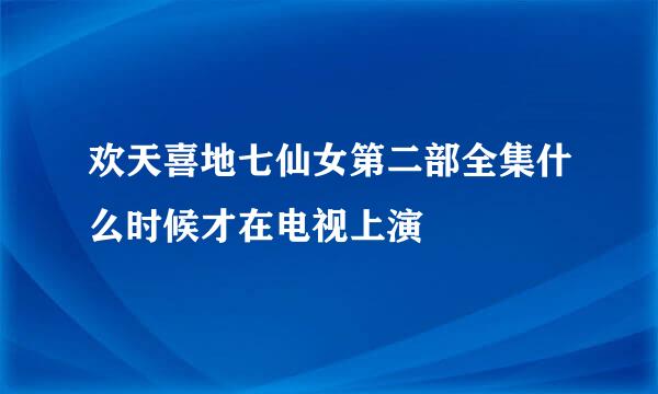 欢天喜地七仙女第二部全集什么时候才在电视上演