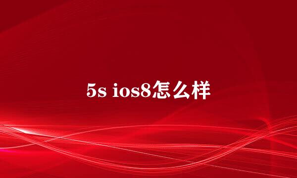 5s ios8怎么样