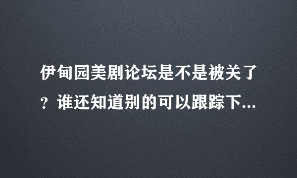 伊甸园美剧论坛是不是被关了？谁还知道别的可以跟踪下载美剧的地方？