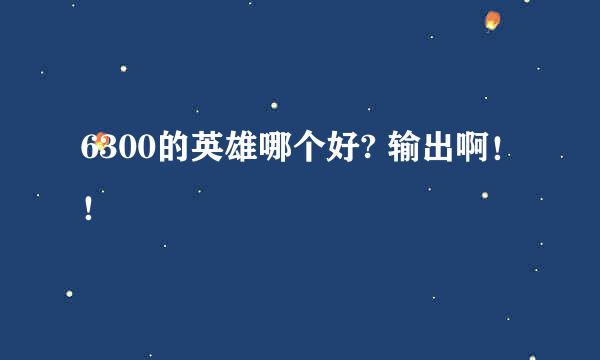 6300的英雄哪个好? 输出啊！！