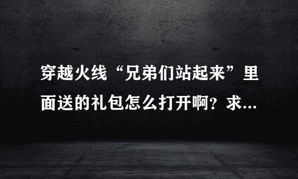 穿越火线“兄弟们站起来”里面送的礼包怎么打开啊？求高手告诉我一下！奖励20币！