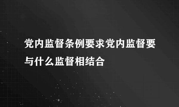 党内监督条例要求党内监督要与什么监督相结合