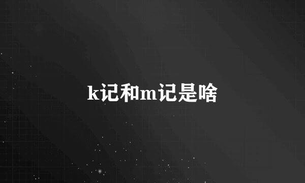 k记和m记是啥