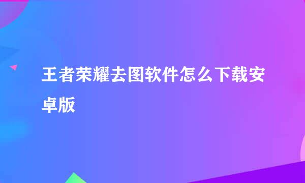 王者荣耀去图软件怎么下载安卓版