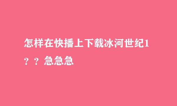 怎样在快播上下载冰河世纪1？？急急急