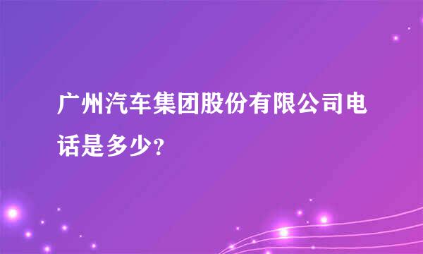 广州汽车集团股份有限公司电话是多少？