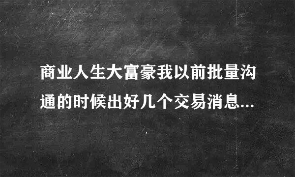 商业人生大富豪我以前批量沟通的时候出好几个交易消息,怎么现在每次才两条呢