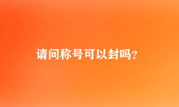 请问称号可以封吗？