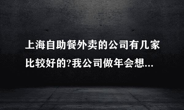 上海自助餐外卖的公司有几家比较好的?我公司做年会想找个便宜的质量又不是很差的