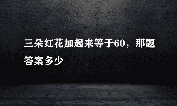 三朵红花加起来等于60，那题答案多少