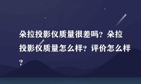 朵拉投影仪质量很差吗？朵拉投影仪质量怎么样？评价怎么样？