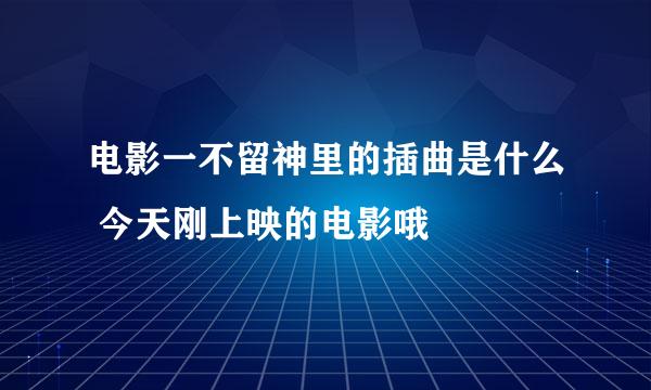 电影一不留神里的插曲是什么 今天刚上映的电影哦