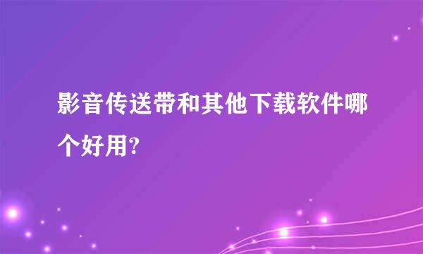 影音传送带和其他下载软件哪个好用?