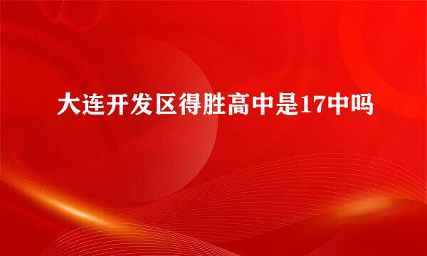 大连开发区得胜高中是17中吗