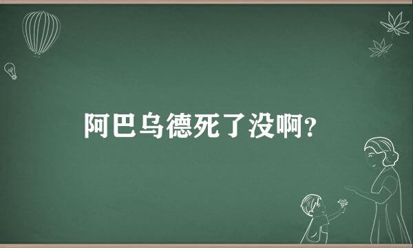 阿巴乌德死了没啊？