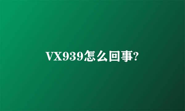 VX939怎么回事?