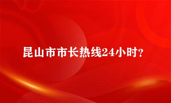 昆山市市长热线24小时？