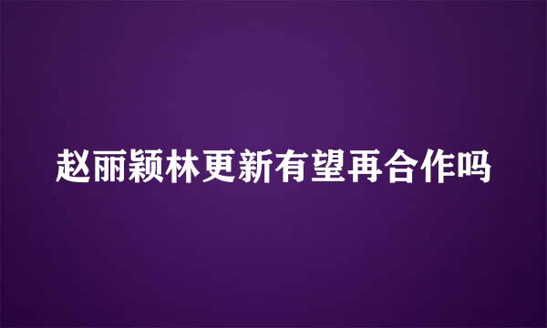 赵丽颖林更新有望再合作吗