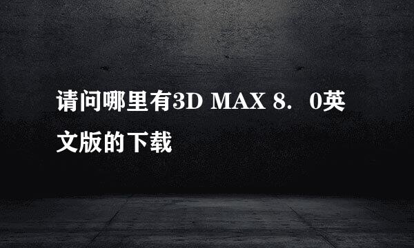 请问哪里有3D MAX 8．0英文版的下载