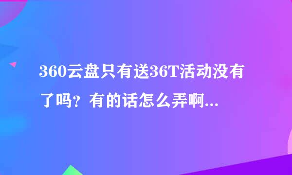 360云盘只有送36T活动没有了吗？有的话怎么弄啊 网页上没有显示了