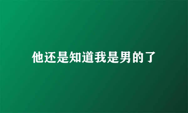 他还是知道我是男的了