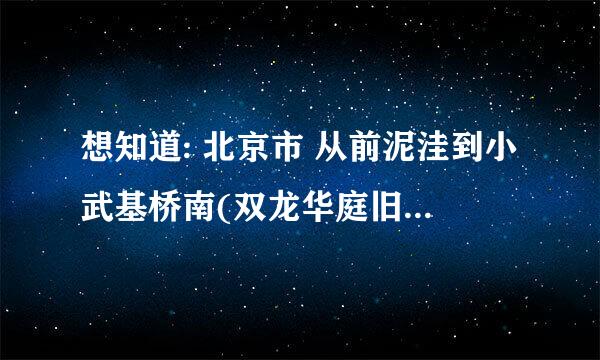 想知道: 北京市 从前泥洼到小武基桥南(双龙华庭旧货市场)怎么坐公交