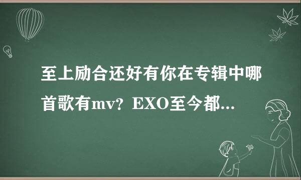 至上励合还好有你在专辑中哪首歌有mv？EXO至今都有哪些歌曲？并且哪些歌曲有MV？