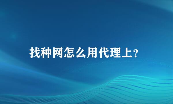 找种网怎么用代理上？