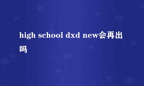 high school dxd new会再出吗