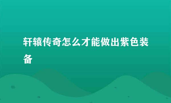 轩辕传奇怎么才能做出紫色装备