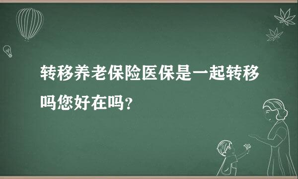 转移养老保险医保是一起转移吗您好在吗？