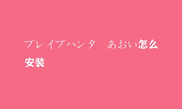 ブレイブハンターあおい怎么安装