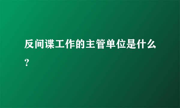 反间谍工作的主管单位是什么？