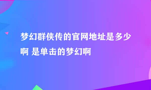 梦幻群侠传的官网地址是多少啊 是单击的梦幻啊