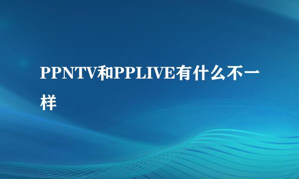 PPNTV和PPLIVE有什么不一样