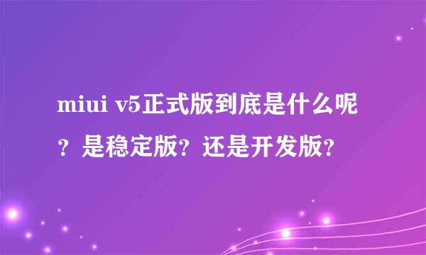 miui v5正式版到底是什么呢？是稳定版？还是开发版？