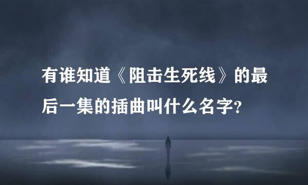 有谁知道《阻击生死线》的最后一集的插曲叫什么名字？